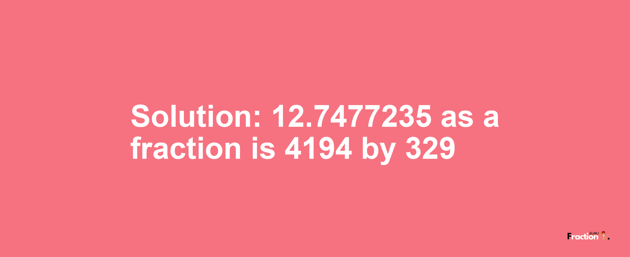 Solution:12.7477235 as a fraction is 4194/329